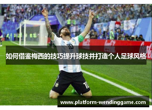 如何借鉴梅西的技巧提升球技并打造个人足球风格