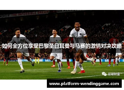 如何全方位享受巴黎圣日耳曼与马赛的激情对决攻略