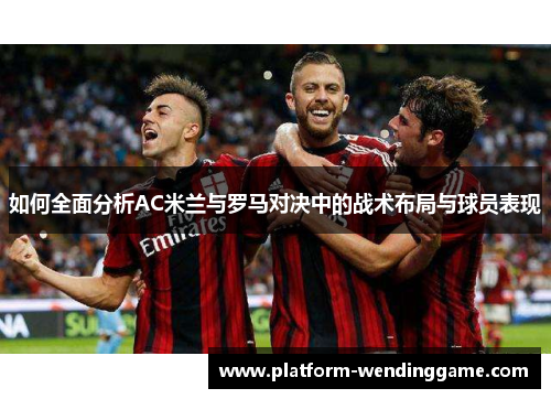 如何全面分析AC米兰与罗马对决中的战术布局与球员表现