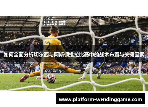如何全面分析切尔西与阿斯顿维拉比赛中的战术布置与关键因素 如何全面分析切尔西与阿斯顿维拉比赛中的战术布置与关键因素