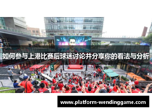 如何参与上港比赛后球迷讨论并分享你的看法与分析 如何参与上港比赛后球迷讨论并分享你的看法与分析