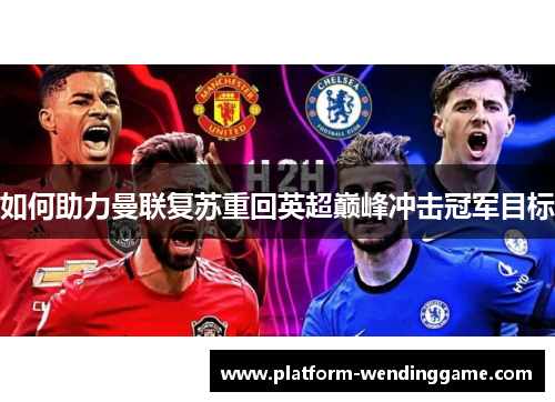 如何助力曼联复苏重回英超巅峰冲击冠军目标 如何助力曼联复苏重回英超巅峰冲击冠军目标