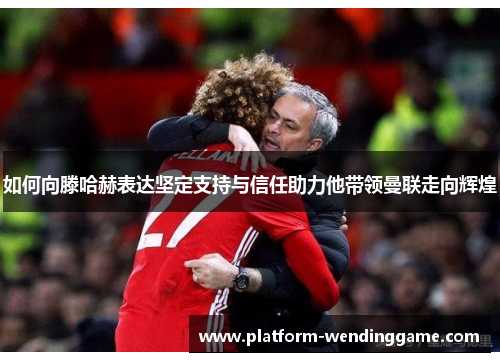如何向滕哈赫表达坚定支持与信任助力他带领曼联走向辉煌 如何向滕哈赫表达坚定支持与信任助力他带领曼联走向辉煌