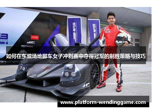 如何在东盟场地脚车女子冲刺赛中夺得冠军的制胜策略与技巧 如何在东盟场地脚车女子冲刺赛中夺得冠军的制胜策略与技巧