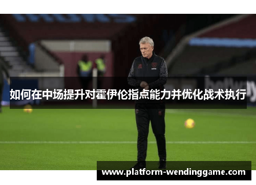 如何在中场提升对霍伊伦指点能力并优化战术执行 如何在中场提升对霍伊伦指点能力并优化战术执行