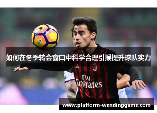 如何在冬季转会窗口中科学合理引援提升球队实力 如何在冬季转会窗口中科学合理引援提升球队实力