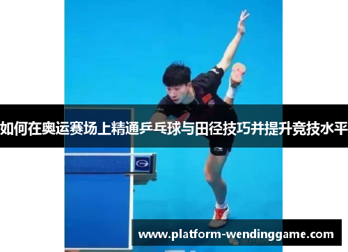 如何在奥运赛场上精通乒乓球与田径技巧并提升竞技水平 如何在奥运赛场上精通乒乓球与田径技巧并提升竞技水平