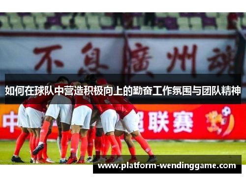 如何在球队中营造积极向上的勤奋工作氛围与团队精神 如何在球队中营造积极向上的勤奋工作氛围与团队精神