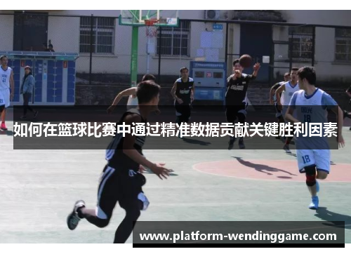 如何在篮球比赛中通过精准数据贡献关键胜利因素 如何在篮球比赛中通过精准数据贡献关键胜利因素