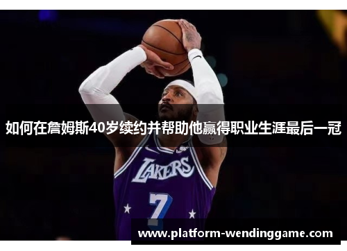 如何在詹姆斯40岁续约并帮助他赢得职业生涯最后一冠 如何在詹姆斯40岁续约并帮助他赢得职业生涯最后一冠