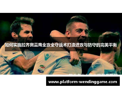 如何实施拉齐奥蓝鹰全攻全守战术打造进攻与防守的完美平衡 如何实施拉齐奥蓝鹰全攻全守战术打造进攻与防守的完美平衡