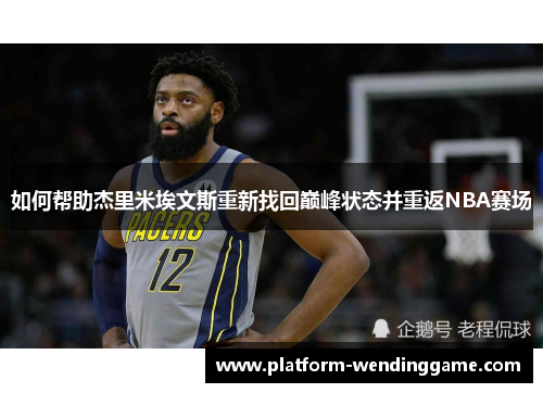 如何帮助杰里米埃文斯重新找回巅峰状态并重返NBA赛场 如何帮助杰里米埃文斯重新找回巅峰状态并重返NBA赛场