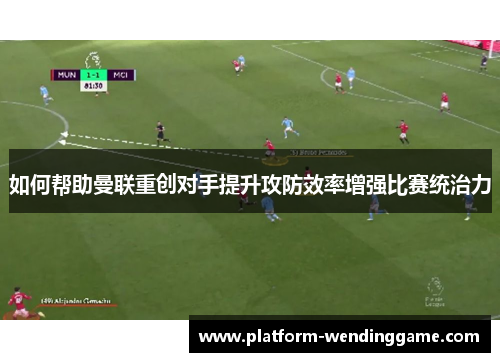 如何帮助曼联重创对手提升攻防效率增强比赛统治力 如何帮助曼联重创对手提升攻防效率增强比赛统治力