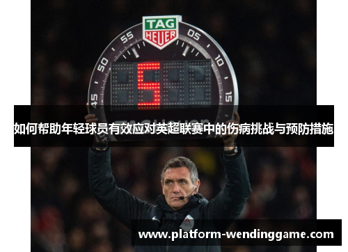 如何帮助年轻球员有效应对英超联赛中的伤病挑战与预防措施 如何帮助年轻球员有效应对英超联赛中的伤病挑战与预防措施