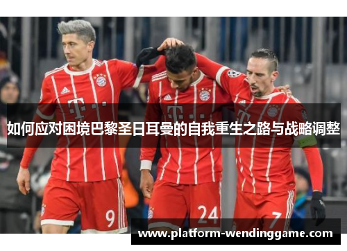 如何应对困境巴黎圣日耳曼的自我重生之路与战略调整 如何应对困境巴黎圣日耳曼的自我重生之路与战略调整