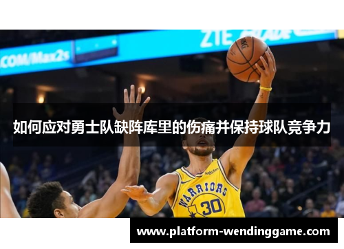 如何应对勇士队缺阵库里的伤痛并保持球队竞争力 如何应对勇士队缺阵库里的伤痛并保持球队竞争力