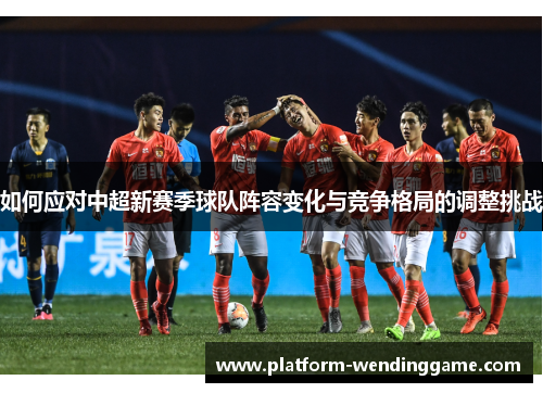 如何应对中超新赛季球队阵容变化与竞争格局的调整挑战 如何应对中超新赛季球队阵容变化与竞争格局的调整挑战