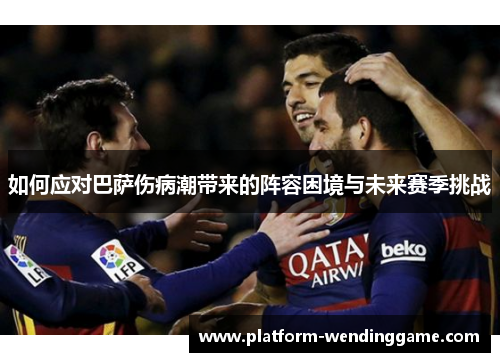 如何应对巴萨伤病潮带来的阵容困境与未来赛季挑战 如何应对巴萨伤病潮带来的阵容困境与未来赛季挑战