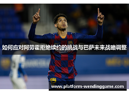 如何应对阿劳霍拒绝续约的挑战与巴萨未来战略调整 如何应对阿劳霍拒绝续约的挑战与巴萨未来战略调整