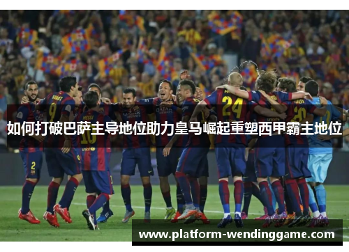 如何打破巴萨主导地位助力皇马崛起重塑西甲霸主地位 如何打破巴萨主导地位助力皇马崛起重塑西甲霸主地位