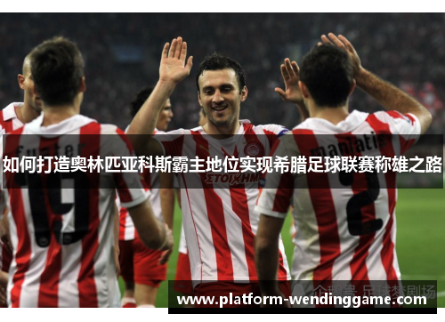 如何打造奥林匹亚科斯霸主地位实现希腊足球联赛称雄之路 如何打造奥林匹亚科斯霸主地位实现希腊足球联赛称雄之路