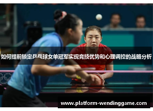 如何提前锁定乒乓球女单冠军实现竞技优势和心理调控的战略分析 如何提前锁定乒乓球女单冠军实现竞技优势和心理调控的战略分析