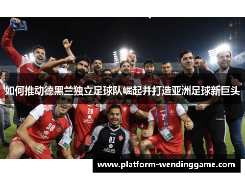 如何推动德黑兰独立足球队崛起并打造亚洲足球新巨头 如何推动德黑兰独立足球队崛起并打造亚洲足球新巨头