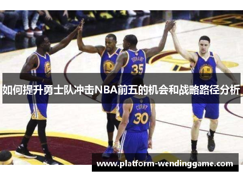 如何提升勇士队冲击NBA前五的机会和战略路径分析 如何提升勇士队冲击NBA前五的机会和战略路径分析