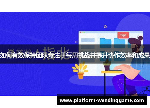 如何有效保持团队专注于每周挑战并提升协作效率和成果 如何有效保持团队专注于每周挑战并提升协作效率和成果