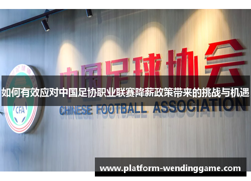 如何有效应对中国足协职业联赛降薪政策带来的挑战与机遇 如何有效应对中国足协职业联赛降薪政策带来的挑战与机遇