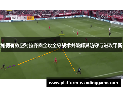 如何有效应对拉齐奥全攻全守战术并破解其防守与进攻平衡 如何有效应对拉齐奥全攻全守战术并破解其防守与进攻平衡