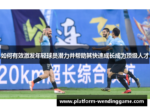 如何有效激发年轻球员潜力并帮助其快速成长成为顶级人才 如何有效激发年轻球员潜力并帮助其快速成长成为顶级人才