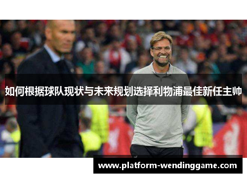 如何根据球队现状与未来规划选择利物浦最佳新任主帅 如何根据球队现状与未来规划选择利物浦最佳新任主帅