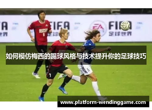 如何模仿梅西的踢球风格与技术提升你的足球技巧 如何模仿梅西的踢球风格与技术提升你的足球技巧