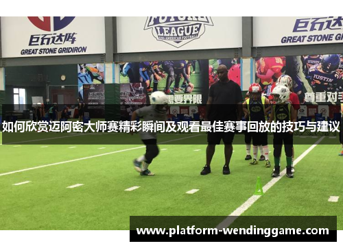 如何欣赏迈阿密大师赛精彩瞬间及观看最佳赛事回放的技巧与建议 如何欣赏迈阿密大师赛精彩瞬间及观看最佳赛事回放的技巧与建议