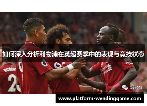 如何深入分析利物浦在英超赛季中的表现与竞技状态 如何深入分析利物浦在英超赛季中的表现与竞技状态