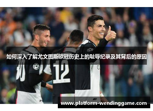 如何深入了解尤文图斯欧冠历史上的耻辱纪录及其背后的原因 如何深入了解尤文图斯欧冠历史上的耻辱纪录及其背后的原因