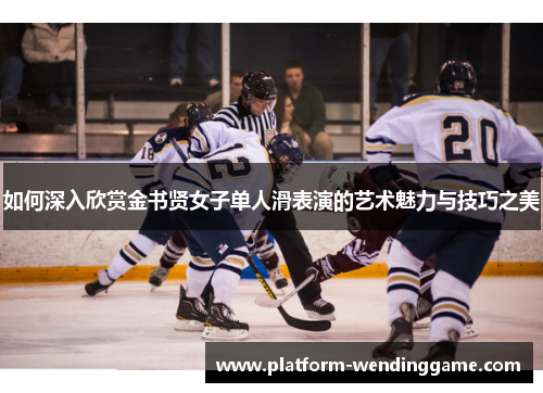 如何深入欣赏金书贤女子单人滑表演的艺术魅力与技巧之美 如何深入欣赏金书贤女子单人滑表演的艺术魅力与技巧之美