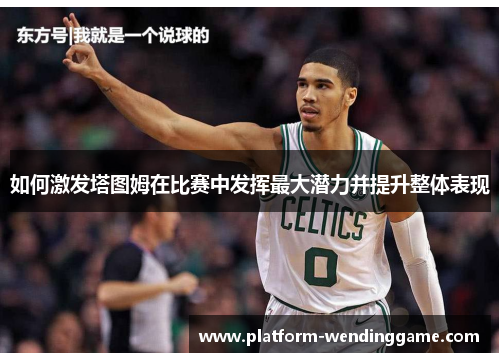 如何激发塔图姆在比赛中发挥最大潜力并提升整体表现 如何激发塔图姆在比赛中发挥最大潜力并提升整体表现