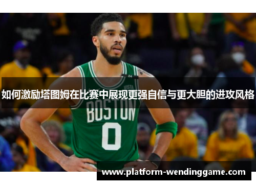 如何激励塔图姆在比赛中展现更强自信与更大胆的进攻风格 如何激励塔图姆在比赛中展现更强自信与更大胆的进攻风格