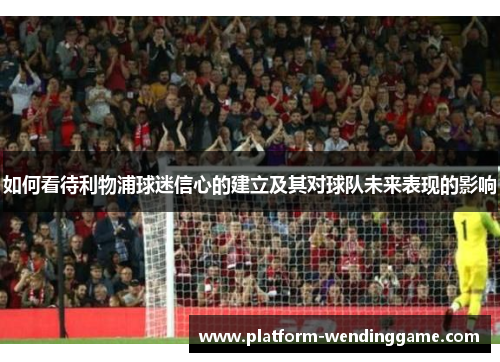 如何看待利物浦球迷信心的建立及其对球队未来表现的影响 如何看待利物浦球迷信心的建立及其对球队未来表现的影响