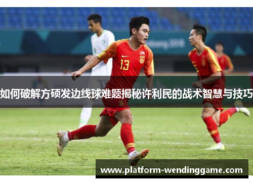 如何破解方硕发边线球难题揭秘许利民的战术智慧与技巧 如何破解方硕发边线球难题揭秘许利民的战术智慧与技巧