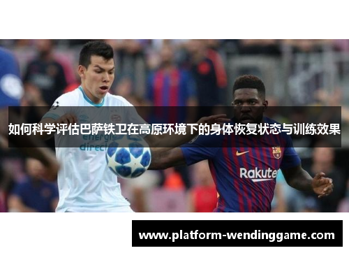 如何科学评估巴萨铁卫在高原环境下的身体恢复状态与训练效果 如何科学评估巴萨铁卫在高原环境下的身体恢复状态与训练效果