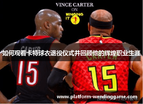 如何观看卡特球衣退役仪式并回顾他的辉煌职业生涯 如何观看卡特球衣退役仪式并回顾他的辉煌职业生涯