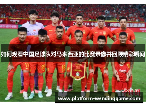 如何观看中国足球队对马来西亚的比赛录像并回顾精彩瞬间 如何观看中国足球队对马来西亚的比赛录像并回顾精彩瞬间