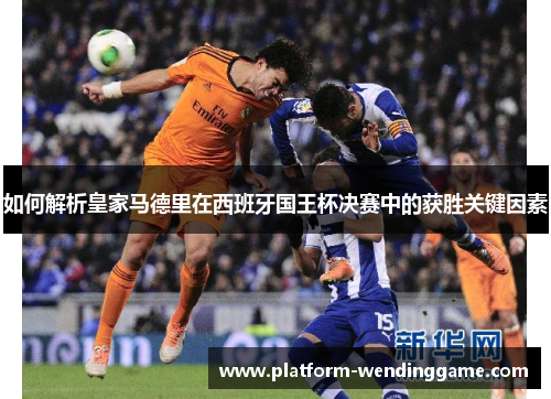 如何解析皇家马德里在西班牙国王杯决赛中的获胜关键因素 如何解析皇家马德里在西班牙国王杯决赛中的获胜关键因素