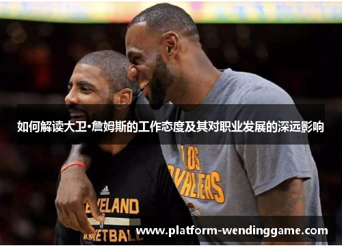 如何解读大卫·詹姆斯的工作态度及其对职业发展的深远影响 如何解读大卫·詹姆斯的工作态度及其对职业发展的深远影响