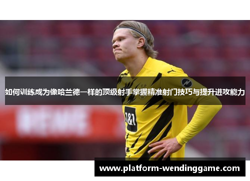 如何训练成为像哈兰德一样的顶级射手掌握精准射门技巧与提升进攻能力 如何训练成为像哈兰德一样的顶级射手掌握精准射门技巧与提升进攻能力