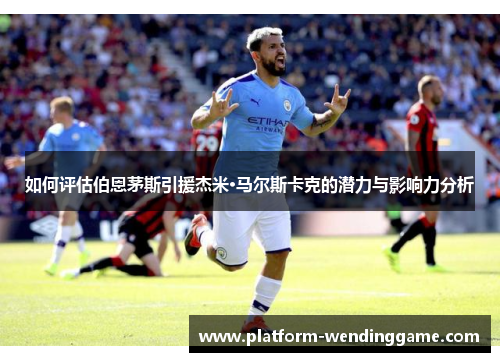 如何评估伯恩茅斯引援杰米·马尔斯卡克的潜力与影响力分析 如何评估伯恩茅斯引援杰米·马尔斯卡克的潜力与影响力分析