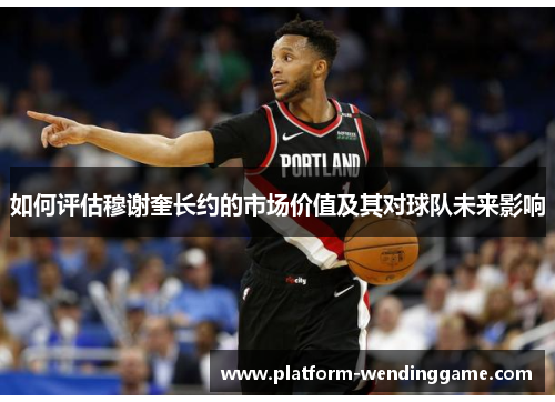 如何评估穆谢奎长约的市场价值及其对球队未来影响 如何评估穆谢奎长约的市场价值及其对球队未来影响